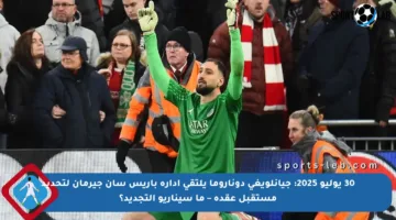 30 يوليو 2025: جيانلويغي دوناروما يلتقي إدارة باريس سان جيرمان لتحديد مستقبل عقده – ما سيناريو التجديد؟
